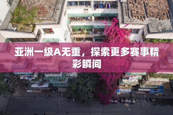 亚洲一级A无重，探索更多赛事精彩瞬间