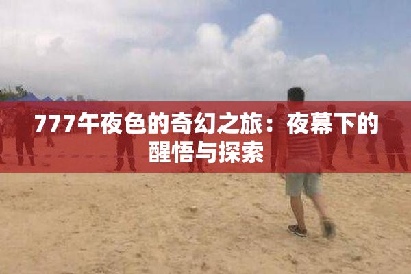 777午夜色的奇幻之旅：夜幕下的醒悟与探索