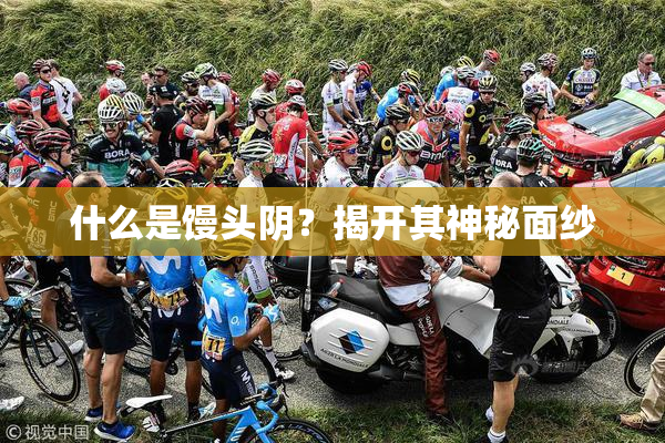 什么是馒头阴？揭开其神秘面纱