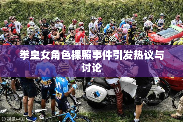拳皇女角色裸照事件引发热议与讨论