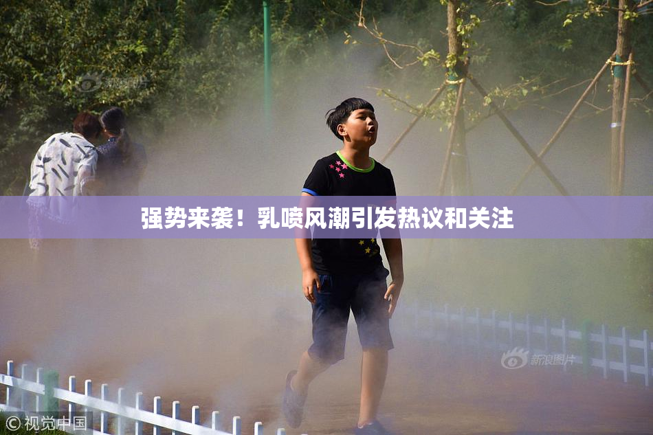 强势来袭！乳喷风潮引发热议和关注