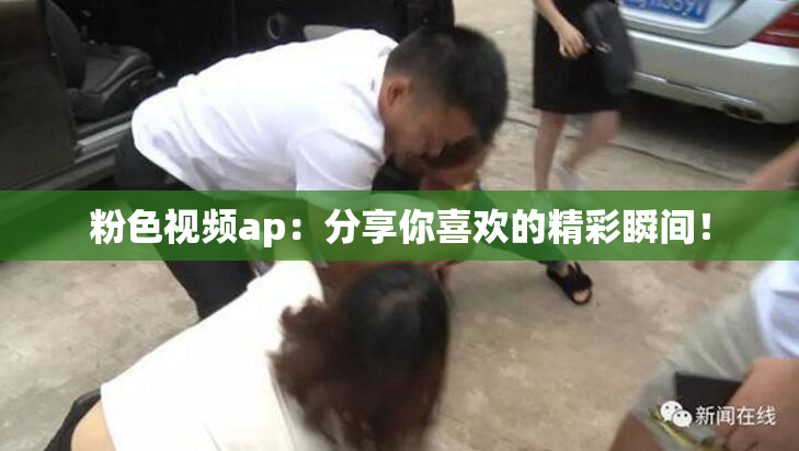 粉色视频ap：分享你喜欢的精彩瞬间！