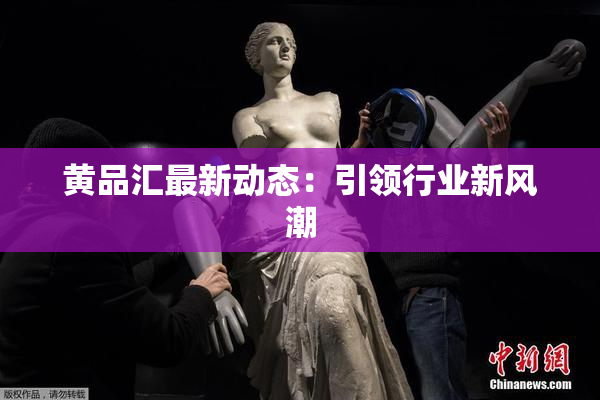 黄品汇最新动态：引领行业新风潮