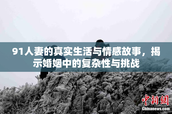 91人妻的真实生活与情感故事，揭示婚姻中的复杂性与挑战