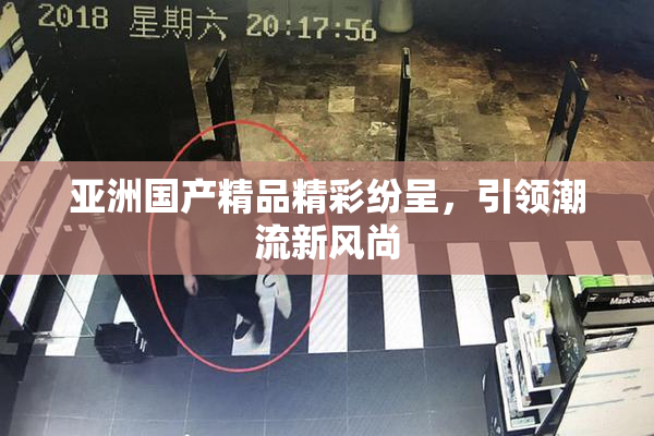 亚洲国产精品精彩纷呈，引领潮流新风尚