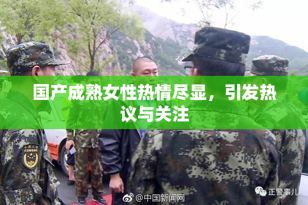 国产成熟女性热情尽显，引发热议与关注