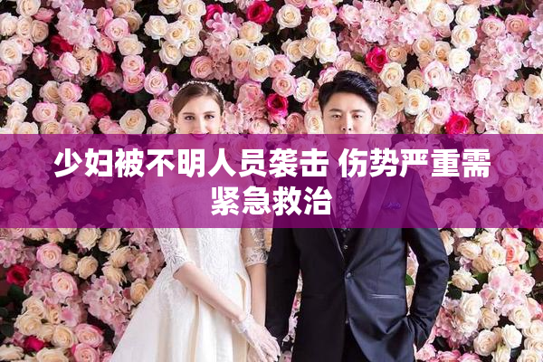 少妇被不明人员袭击 伤势严重需紧急救治