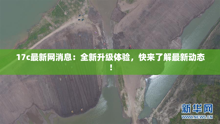 17c最新网消息：全新升级体验，快来了解最新动态！