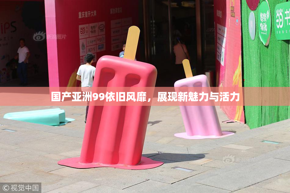 国产亚洲99依旧风靡，展现新魅力与活力
