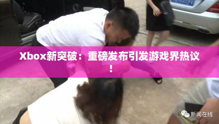 Xbox新突破：重磅发布引发游戏界热议！