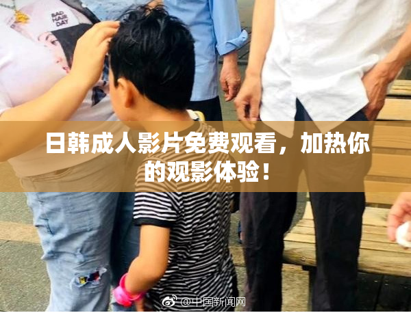 日韩成人影片免费观看，加热你的观影体验！