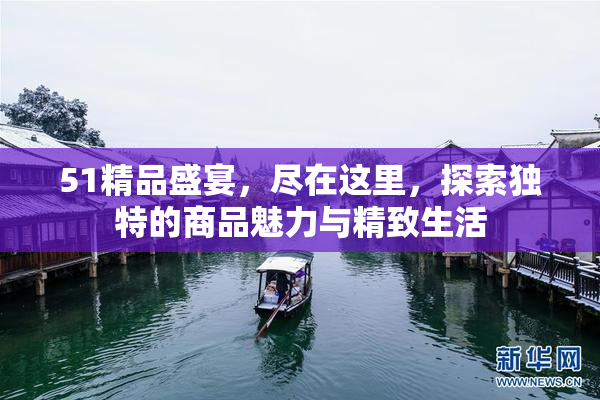 51精品盛宴，尽在这里，探索独特的商品魅力与精致生活