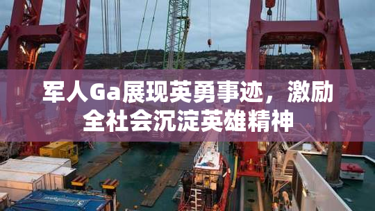 军人Ga展现英勇事迹，激励全社会沉淀英雄精神
