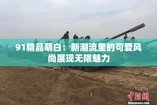 91精品萌白：新潮流里的可爱风尚展现无限魅力