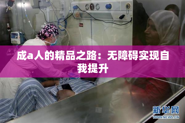 成a人的精品之路：无障碍实现自我提升
