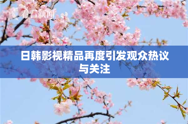 日韩影视精品再度引发观众热议与关注