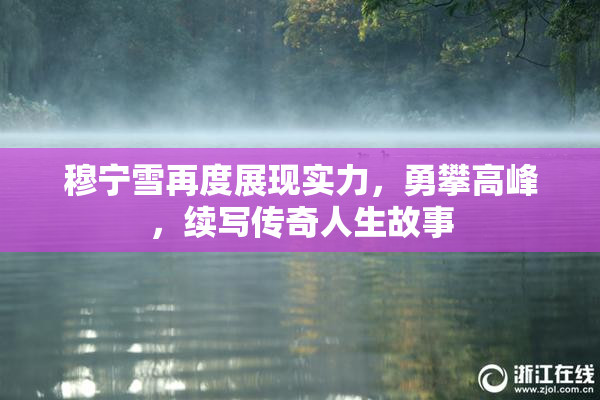 穆宁雪再度展现实力，勇攀高峰，续写传奇人生故事