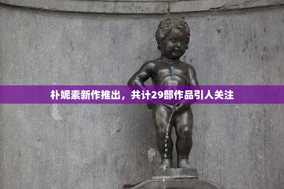 朴妮素新作推出，共计29部作品引人关注