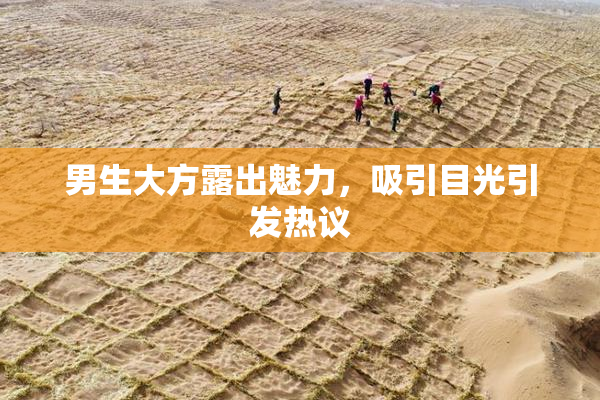 男生大方露出魅力，吸引目光引发热议