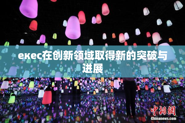 екес在创新领域取得新的突破与进展