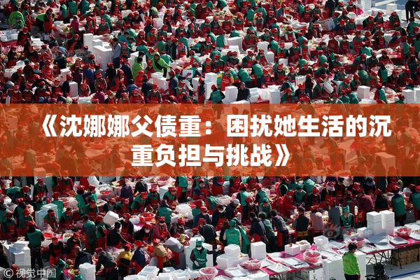 《沈娜娜父债重：困扰她生活的沉重负担与挑战》