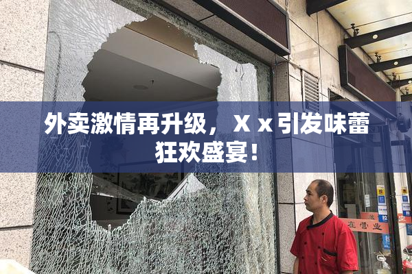 外卖激情再升级，Ⅹⅹ引发味蕾狂欢盛宴！