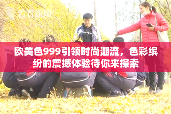 欧美色999引领时尚潮流，色彩缤纷的震撼体验待你来探索