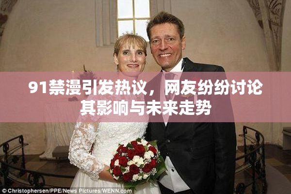 91禁漫引发热议，网友纷纷讨论其影响与未来走势