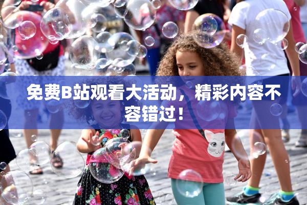 免费B站观看大活动，精彩内容不容错过！