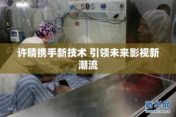 许晴携手新技术 引领未来影视新潮流