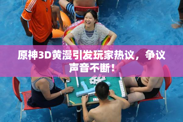 原神3D黄漫引发玩家热议，争议声音不断！
