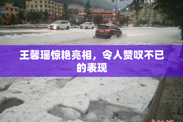 王馨瑶惊艳亮相，令人赞叹不已的表现