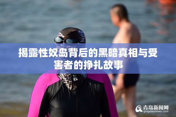 揭露性奴岛背后的黑暗真相与受害者的挣扎故事