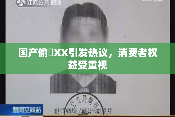 国产偷抇XX引发热议，消费者权益受重视