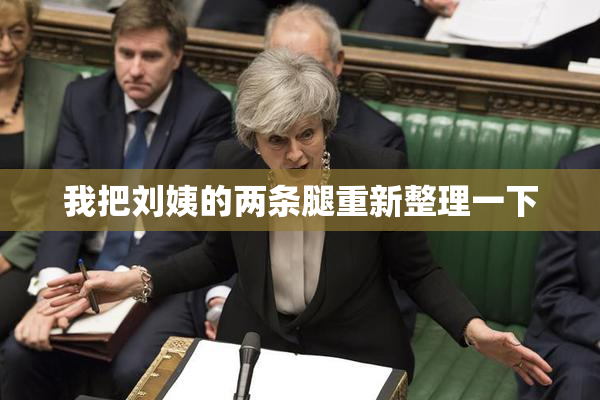 我把刘姨的两条腿重新整理一下