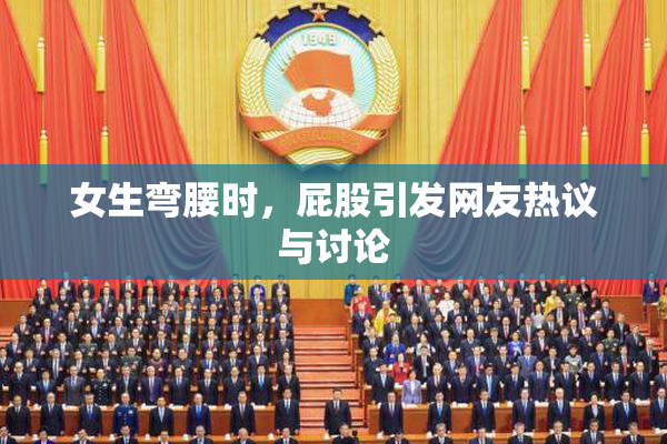 女生弯腰时，屁股引发网友热议与讨论