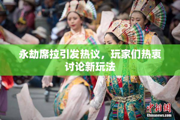 永劫席拉引发热议，玩家们热衷讨论新玩法