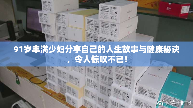 91岁丰满少妇分享自己的人生故事与健康秘诀，令人惊叹不已！
