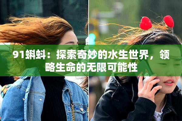 91蝌蚪：探索奇妙的水生世界，领略生命的无限可能性
