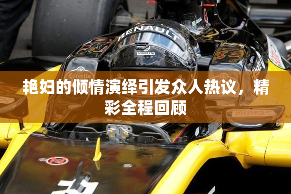 艳妇的倾情演绎引发众人热议，精彩全程回顾