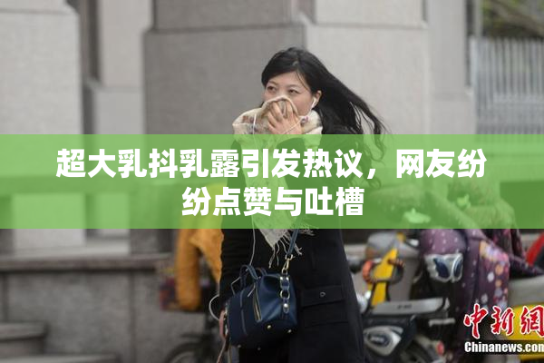 超大乳抖乳露引发热议，网友纷纷点赞与吐槽