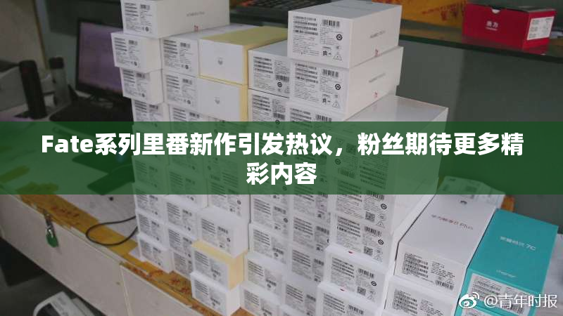 Fate系列里番新作引发热议，粉丝期待更多精彩内容