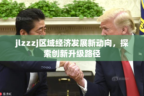 jlzzzj区域经济发展新动向，探索创新升级路径