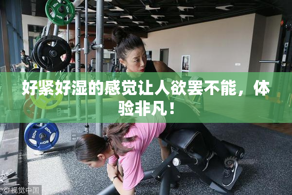好紧好湿的感觉让人欲罢不能，体验非凡！