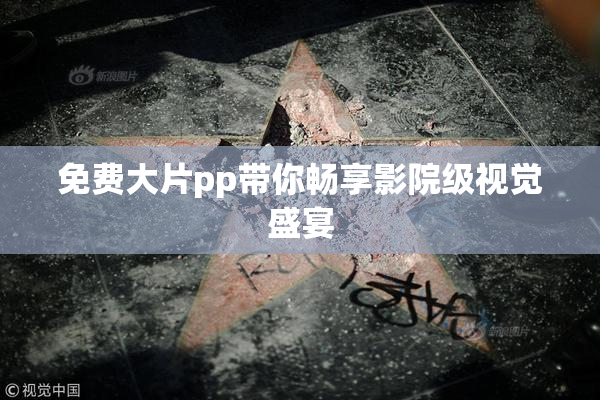 免费大片pp带你畅享影院级视觉盛宴