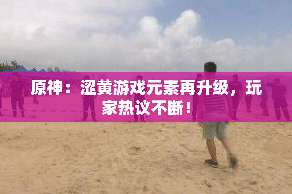 原神：涩黄游戏元素再升级，玩家热议不断！