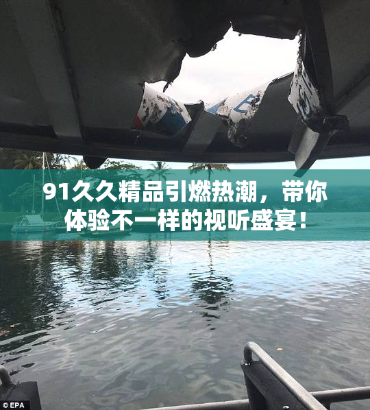 91久久精品引燃热潮，带你体验不一样的视听盛宴！