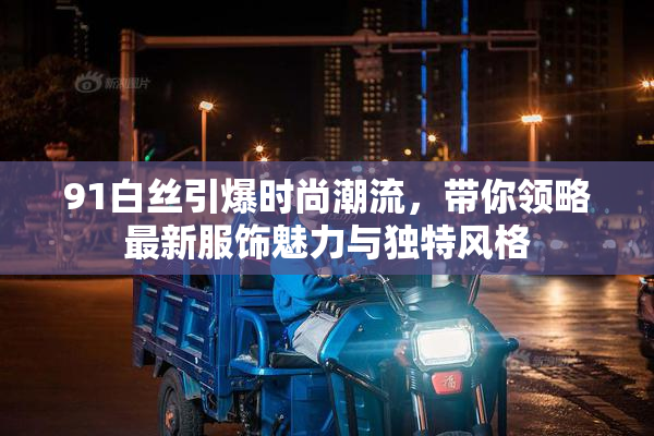 91白丝引爆时尚潮流，带你领略最新服饰魅力与独特风格
