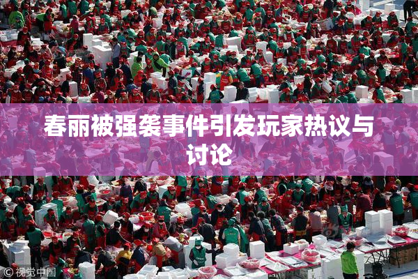 春丽被强袭事件引发玩家热议与讨论