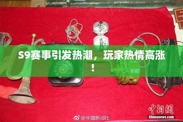 S9赛事引发热潮，玩家热情高涨！